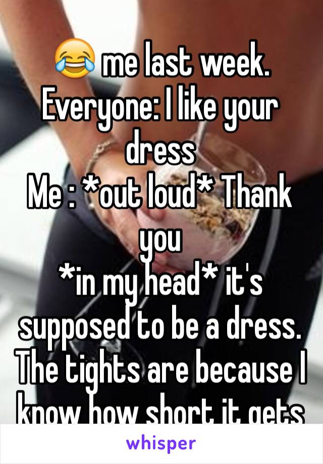 😂 me last week. 
Everyone: I like your dress
Me : *out loud* Thank you
*in my head* it's supposed to be a dress. The tights are because I know how short it gets