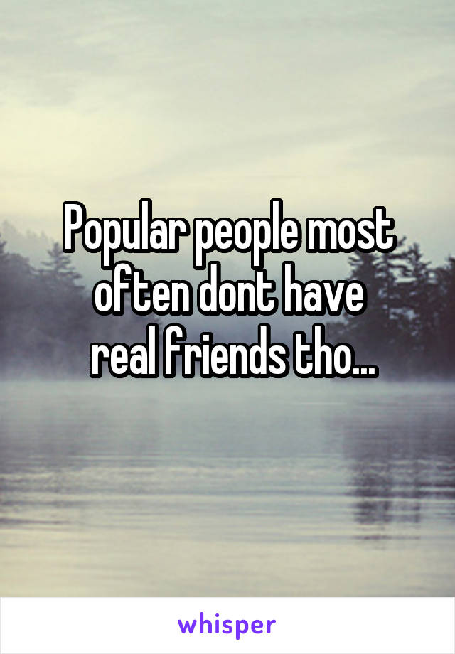 Popular people most often dont have
 real friends tho...
