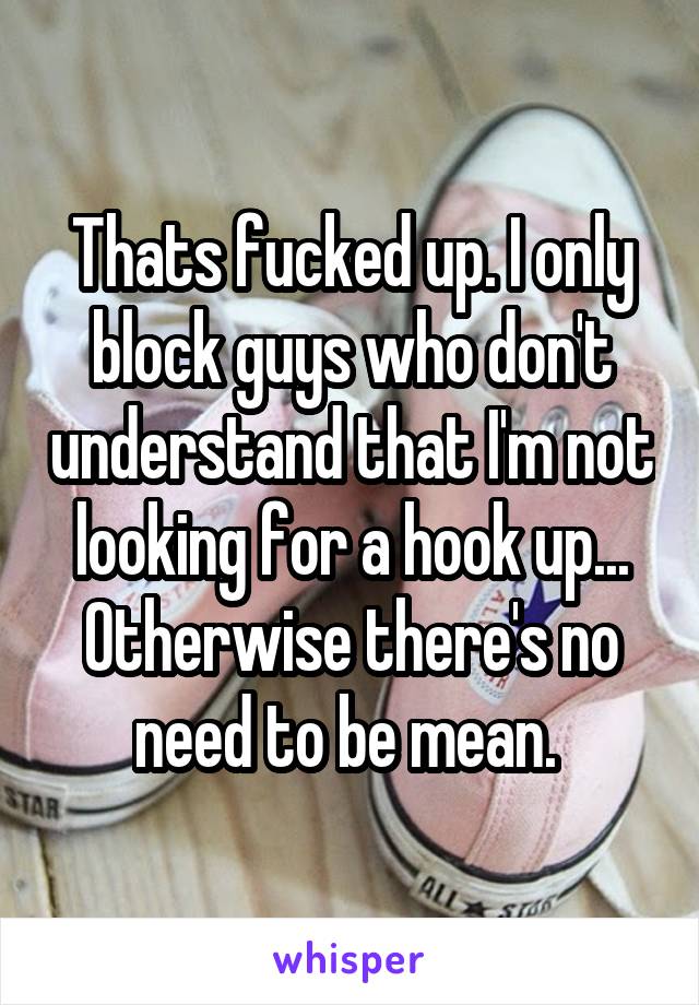 Thats fucked up. I only block guys who don't understand that I'm not looking for a hook up... Otherwise there's no need to be mean. 