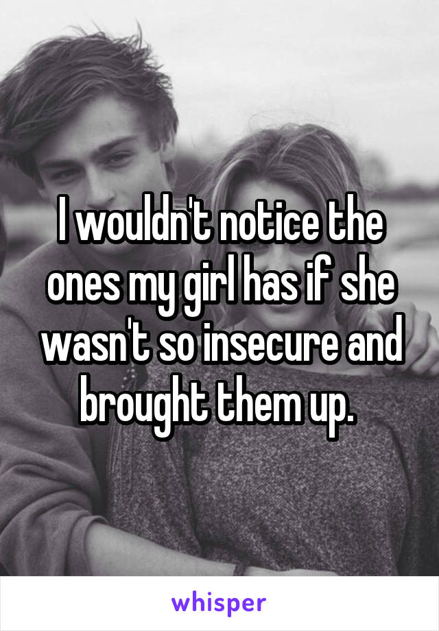 I wouldn't notice the ones my girl has if she wasn't so insecure and brought them up. 