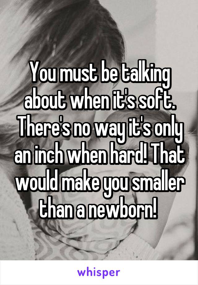 You must be talking about when it's soft. There's no way it's only an inch when hard! That would make you smaller than a newborn! 