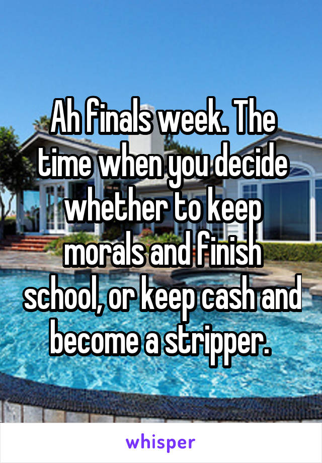 Ah finals week. The time when you decide whether to keep morals and finish school, or keep cash and become a stripper. 