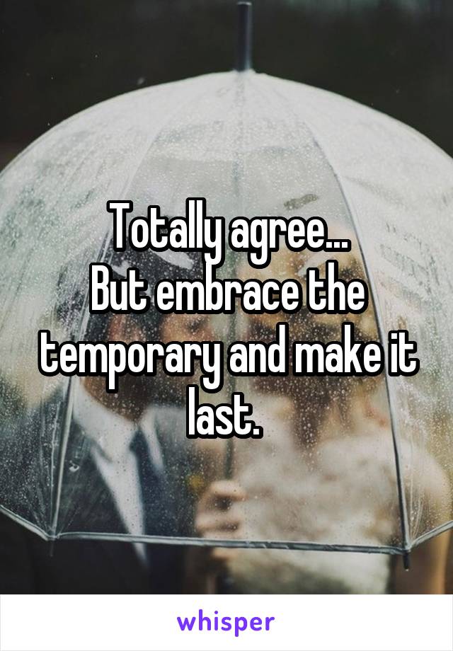 Totally agree...
But embrace the temporary and make it last. 