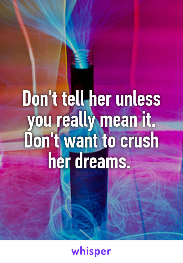 Don't tell her unless you really mean it. Don't want to crush her dreams. 