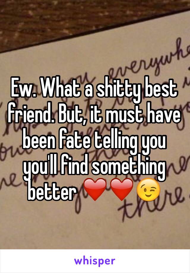 Ew. What a shitty best friend. But, it must have been fate telling you you'll find something better ❤️❤️😉