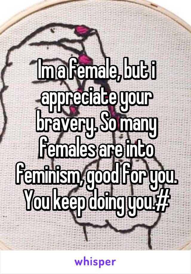 Im a female, but i appreciate your bravery. So many females are into feminism, good for you. You keep doing you.#