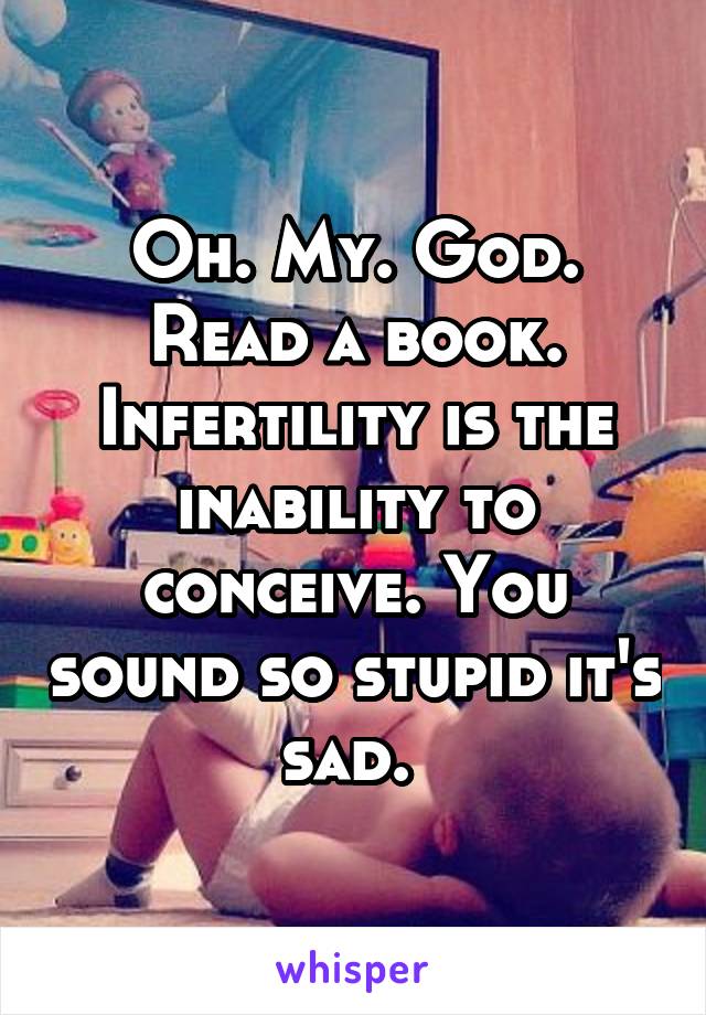 Oh. My. God. Read a book. Infertility is the inability to conceive. You sound so stupid it's sad. 