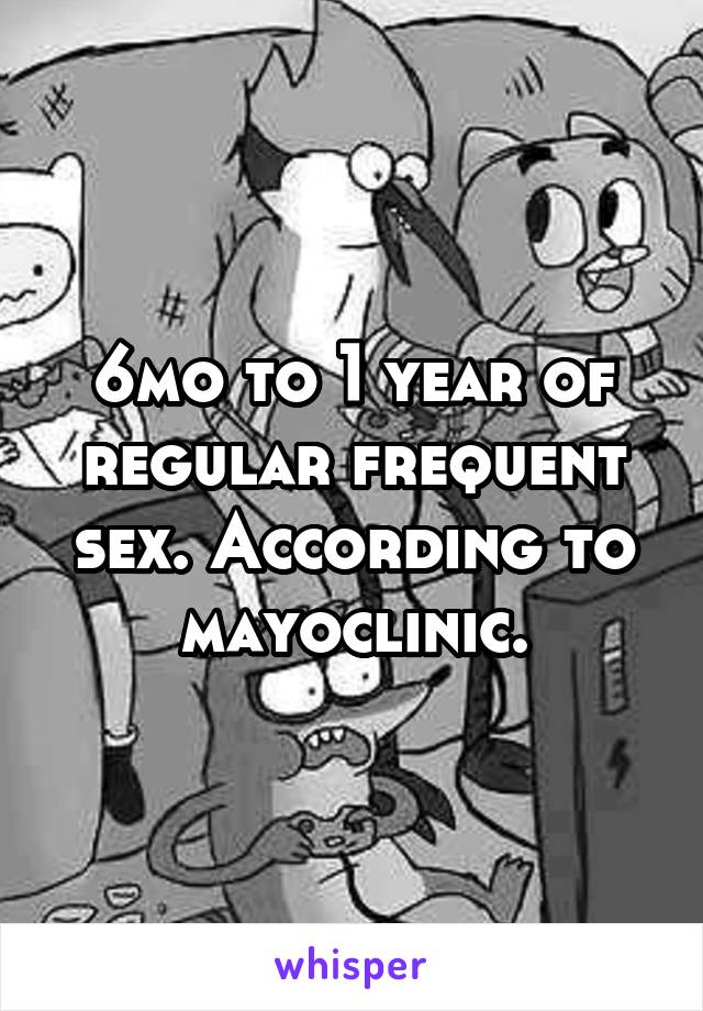 6mo to 1 year of regular frequent sex. According to mayoclinic.