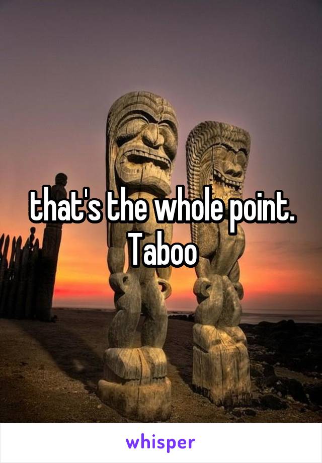 that's the whole point. Taboo