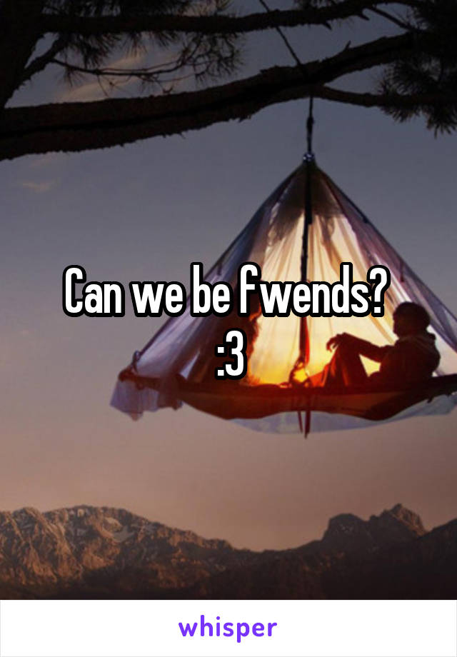 Can we be fwends? 
:3