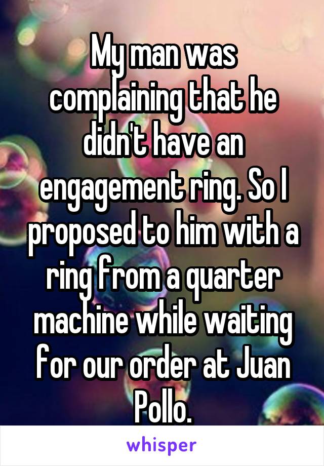 My man was complaining that he didn't have an engagement ring. So I proposed to him with a ring from a quarter machine while waiting for our order at Juan Pollo.