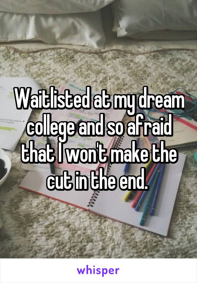 Waitlisted at my dream college and so afraid that I won't make the cut in the end. 