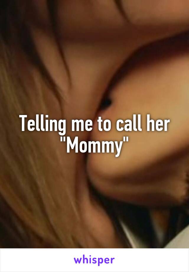 Telling me to call her "Mommy"