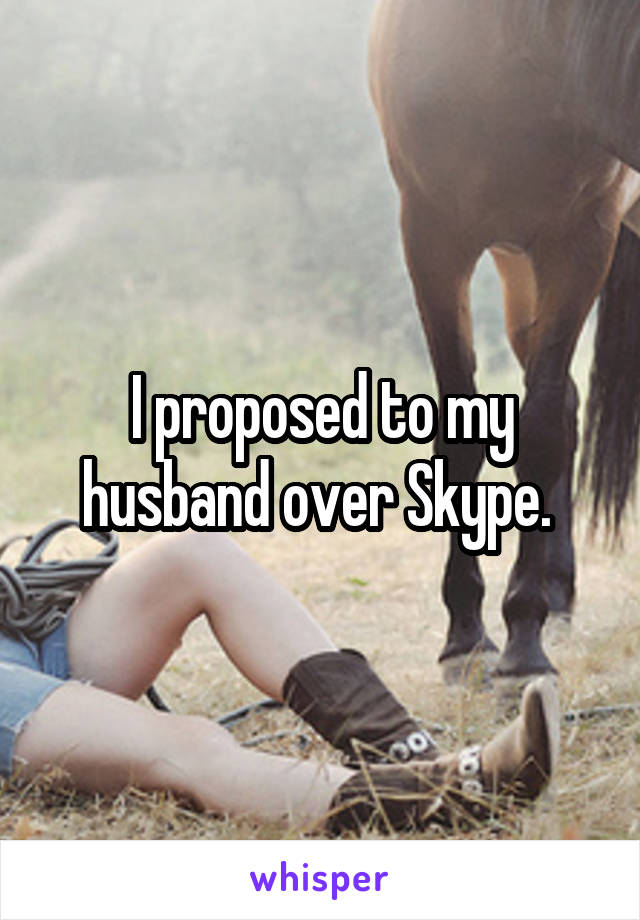 I proposed to my husband over Skype. 
