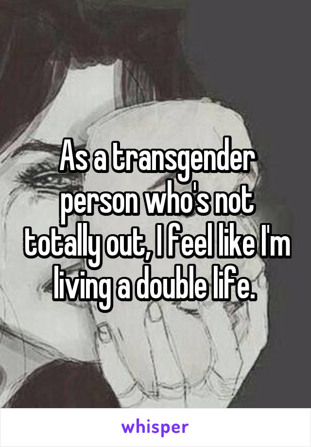 As a transgender person who's not totally out, I feel like I'm living a double life. 