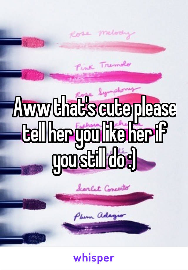 Aww that's cute please tell her you like her if you still do :)