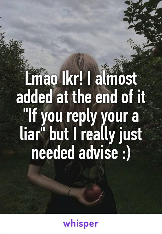 Lmao Ikr! I almost added at the end of it "If you reply your a liar" but I really just needed advise :)