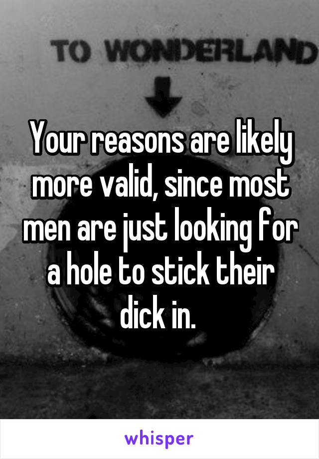 Your reasons are likely more valid, since most men are just looking for a hole to stick their dick in. 