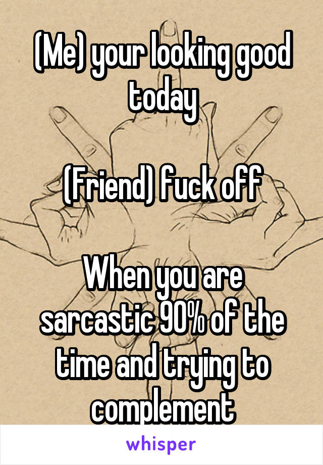 (Me) your looking good today

(Friend) fuck off

When you are sarcastic 90% of the time and trying to complement
