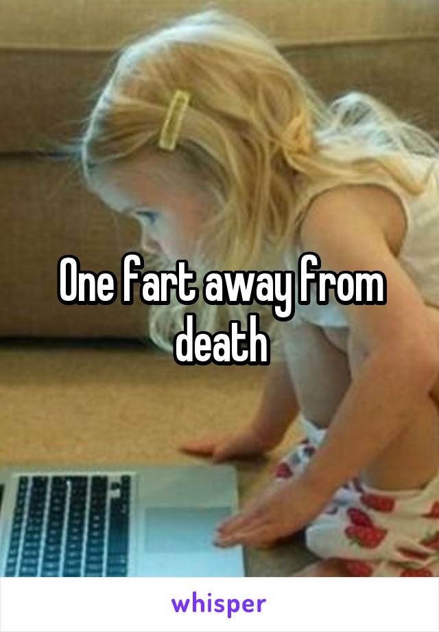 One fart away from death