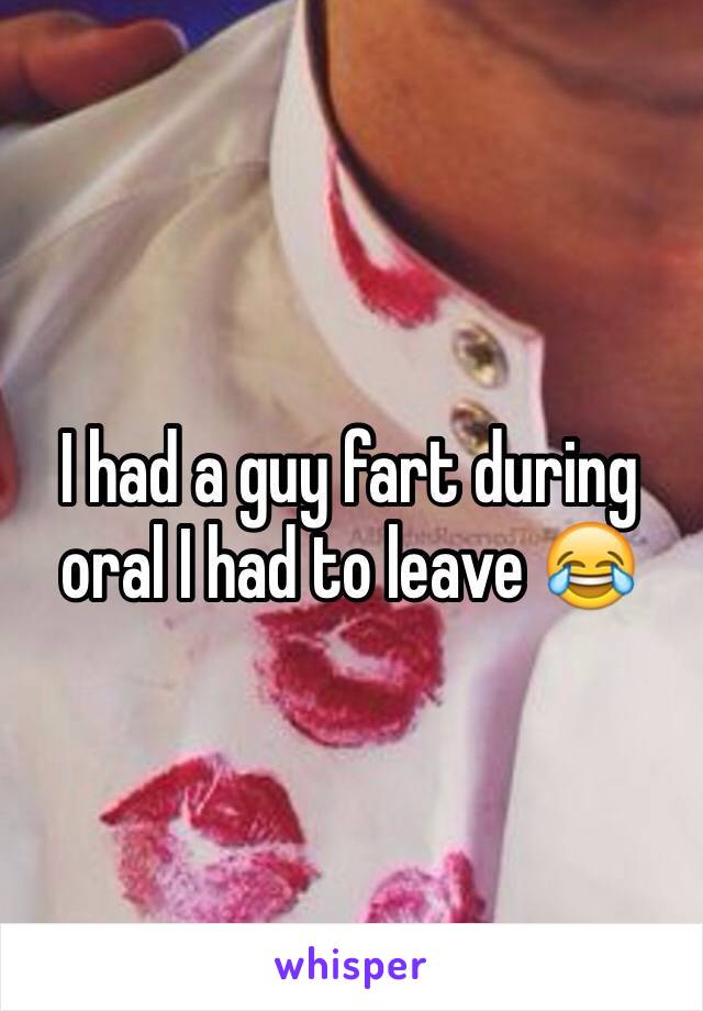 I had a guy fart during oral I had to leave 😂