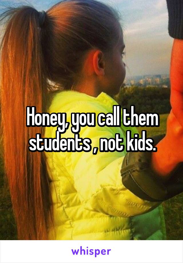 Honey, you call them students , not kids.