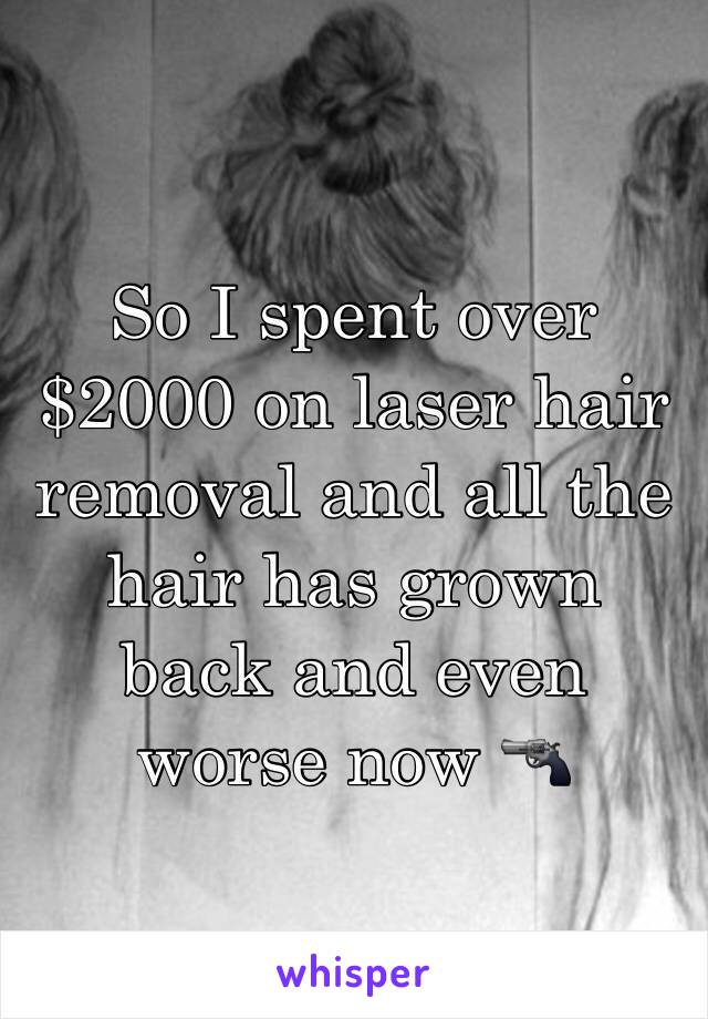 So I spent over $2000 on laser hair removal and all the hair has grown back and even worse now 🔫