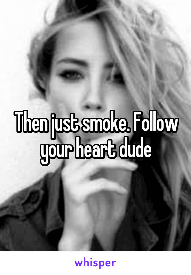 Then just smoke. Follow your heart dude