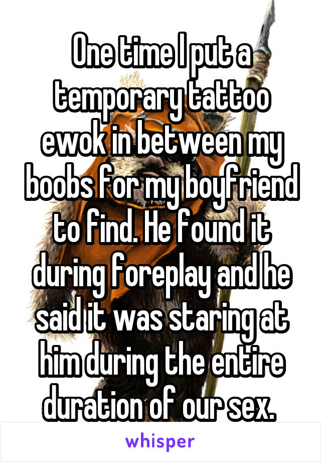 One time I put a temporary tattoo ewok in between my boobs for my boyfriend to find. He found it during foreplay and he said it was staring at him during the entire duration of our sex. 