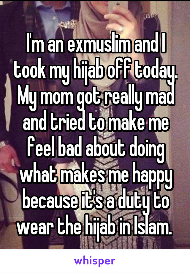 I'm an exmuslim and I took my hijab off today. My mom got really mad and tried to make me feel bad about doing what makes me happy because it's a duty to wear the hijab in Islam. 