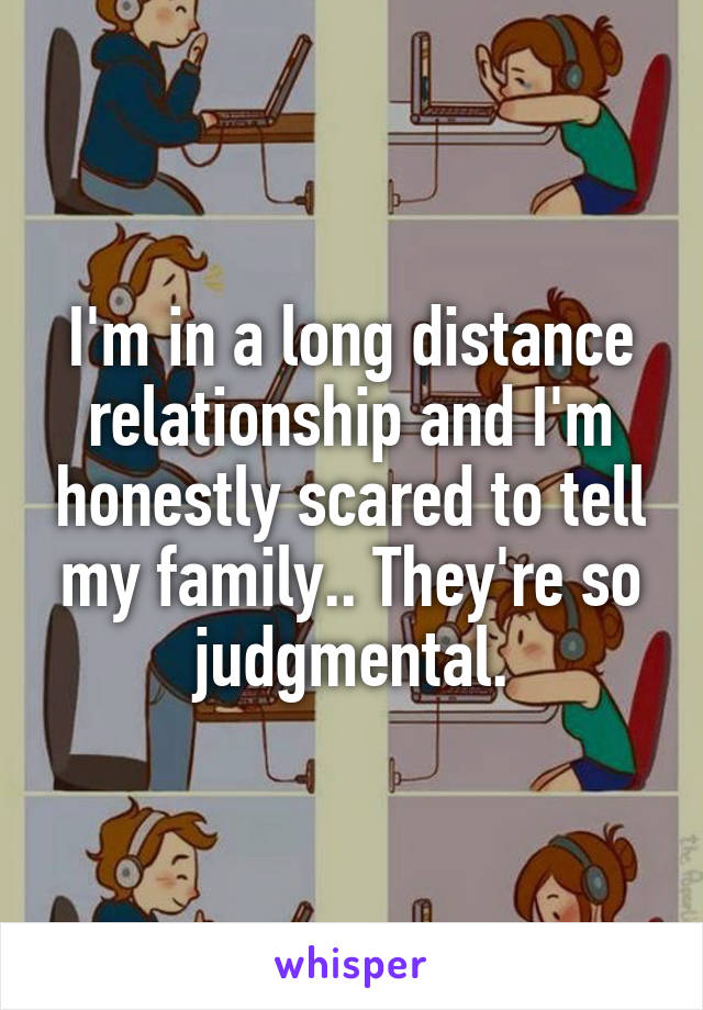 I'm in a long distance relationship and I'm honestly scared to tell my family.. They're so judgmental.