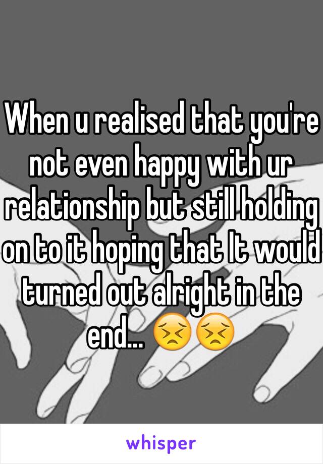 When u realised that you're not even happy with ur relationship but still holding on to it hoping that It would turned out alright in the end... 😣😣