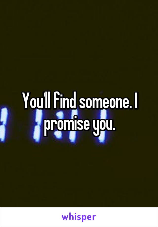 You'll find someone. I promise you.