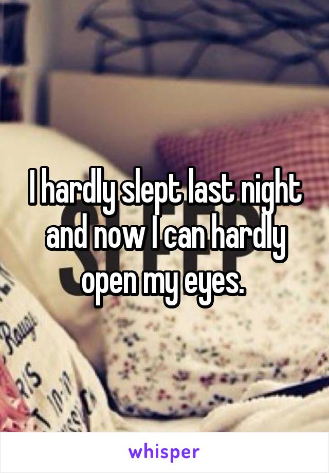 I hardly slept last night and now I can hardly open my eyes. 