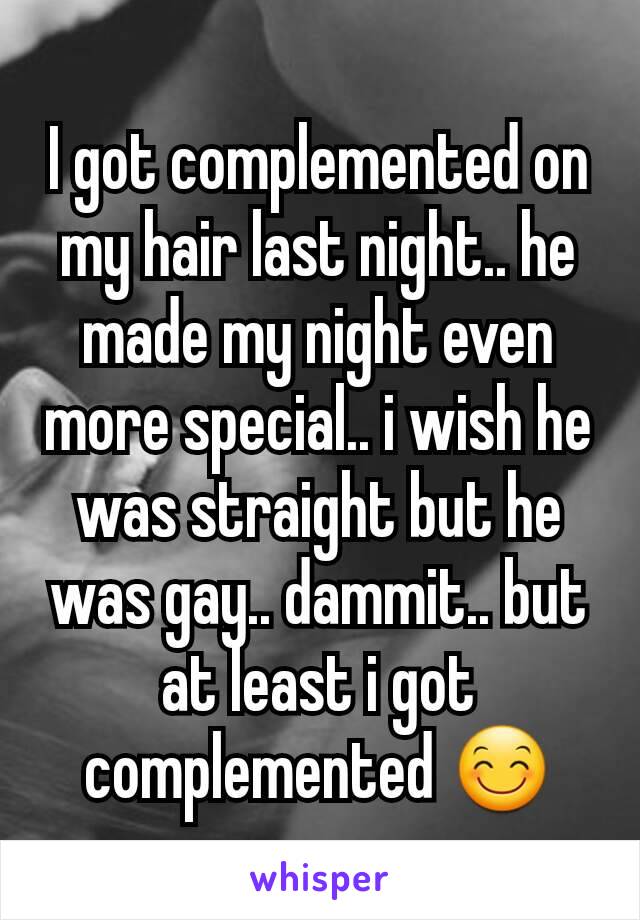 I got complemented on my hair last night.. he made my night even more special.. i wish he was straight but he was gay.. dammit.. but at least i got complemented 😊