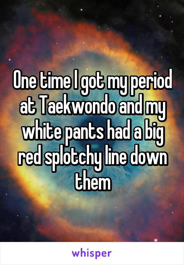 One time I got my period at Taekwondo and my white pants had a big red splotchy line down them