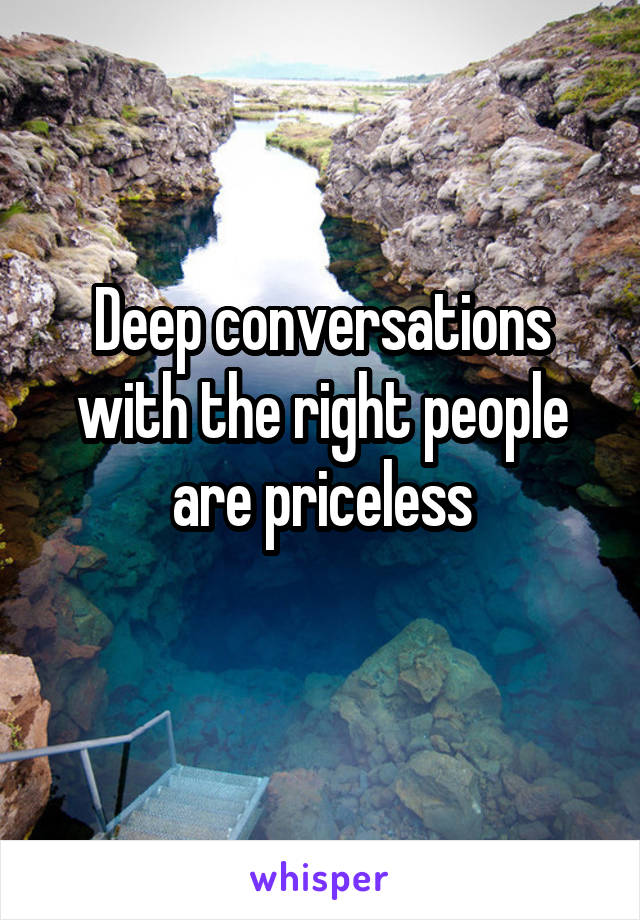 Deep conversations with the right people are priceless

