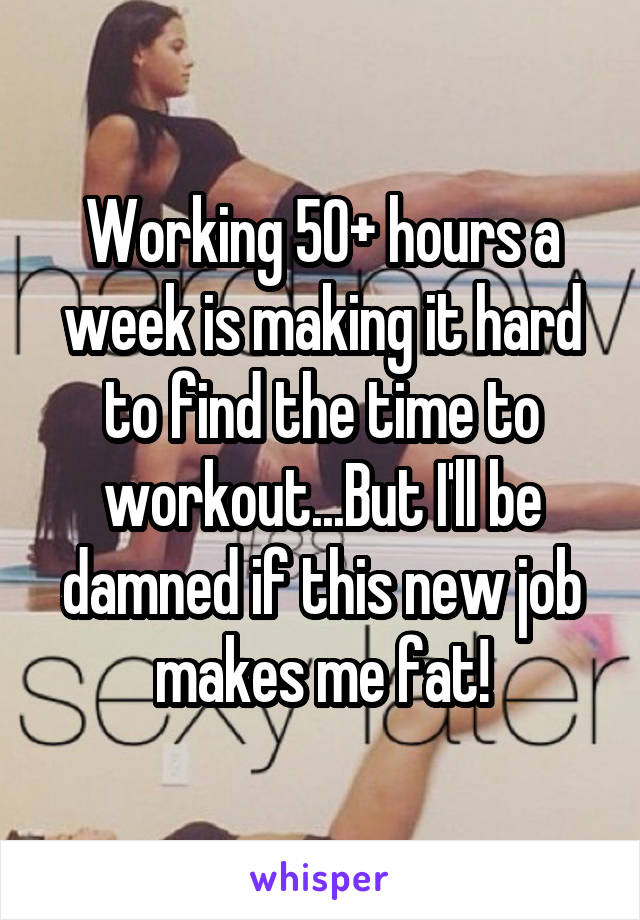 Working 50+ hours a week is making it hard to find the time to workout...But I'll be damned if this new job makes me fat!