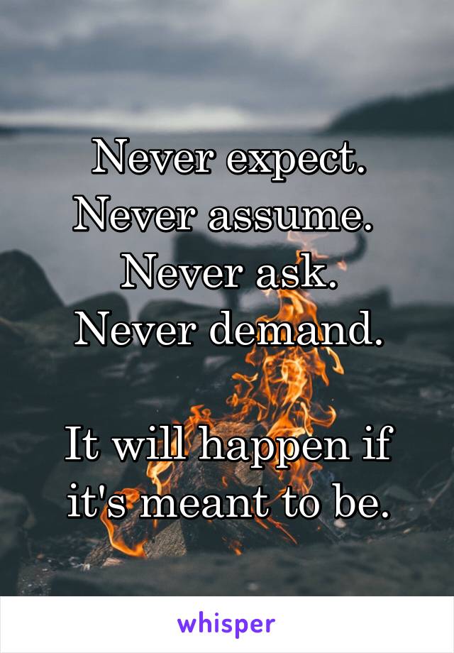 Never expect.
Never assume. 
Never ask.
Never demand.

It will happen if it's meant to be.