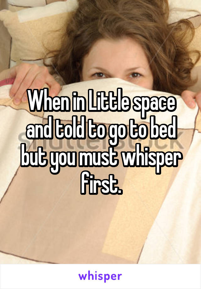 When in Little space and told to go to bed but you must whisper first.