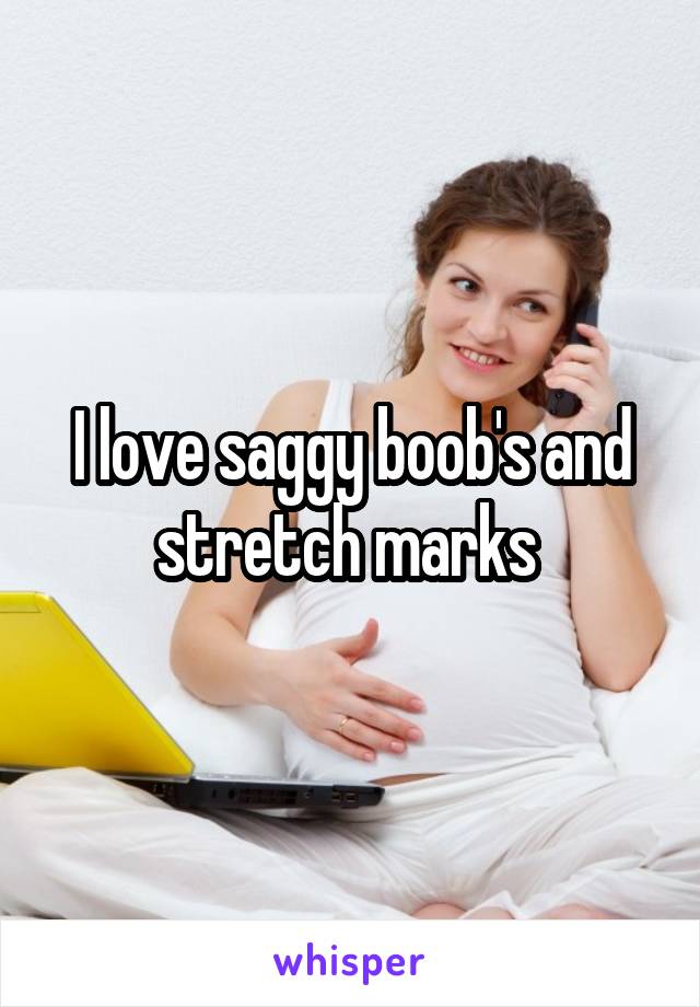 I love saggy boob's and stretch marks 