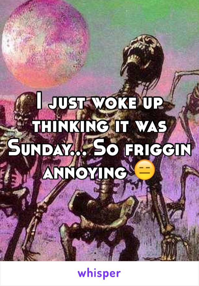 I just woke up thinking it was Sunday... So friggin annoying 😑