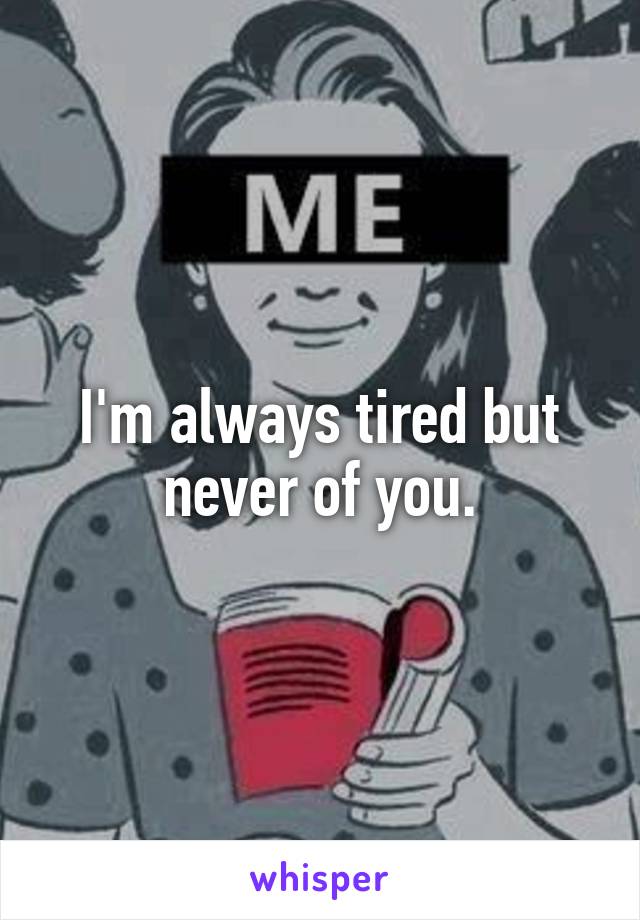 I'm always tired but never of you.