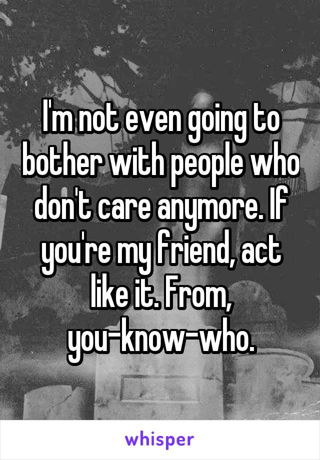 I'm not even going to bother with people who don't care anymore. If you're my friend, act like it. From, you-know-who.