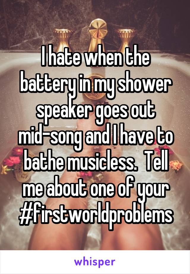 I hate when the battery in my shower speaker goes out mid-song and I have to bathe musicless.  Tell me about one of your #firstworldproblems