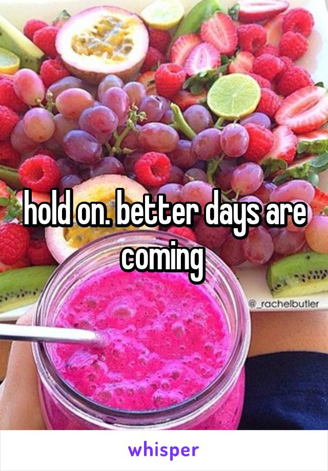 hold on. better days are coming 