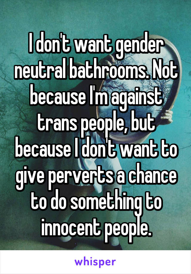I don't want gender neutral bathrooms. Not because I'm against trans people, but because I don't want to give perverts a chance to do something to innocent people.