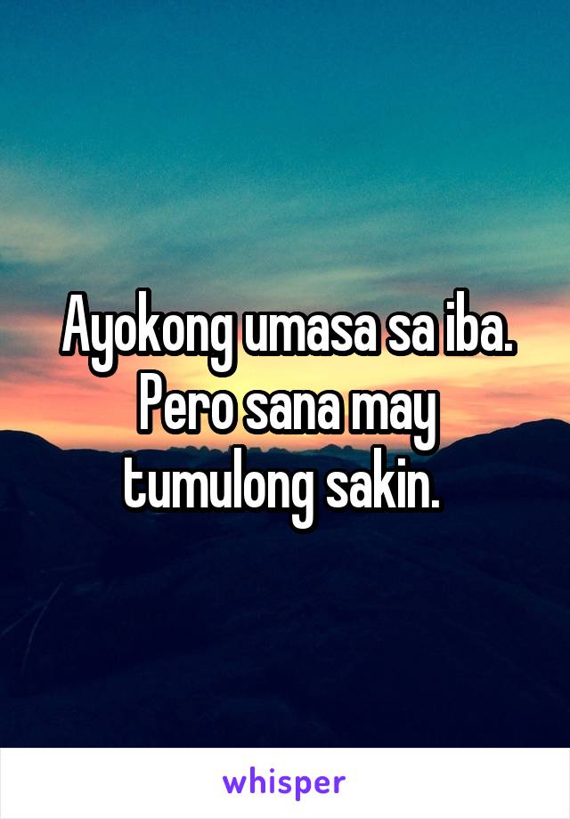 Ayokong umasa sa iba. Pero sana may tumulong sakin. 