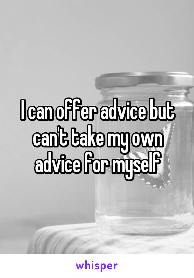 I can offer advice but can't take my own advice for myself