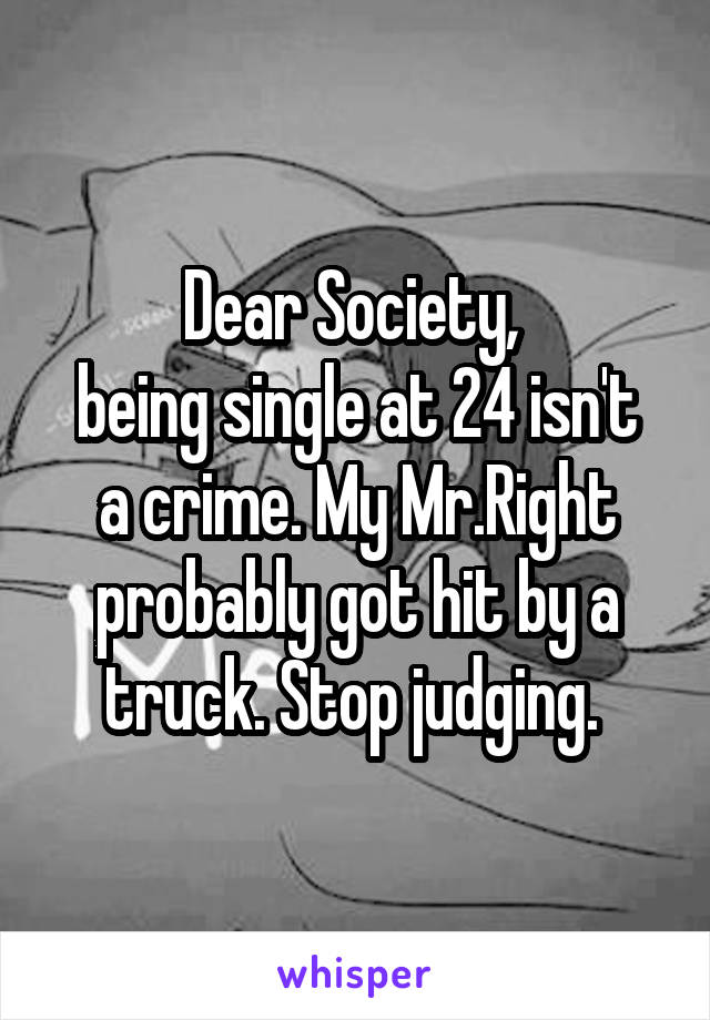Dear Society, 
being single at 24 isn't a crime. My Mr.Right probably got hit by a truck. Stop judging. 
